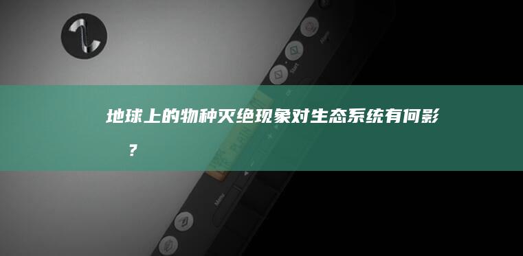 地球上的物种灭绝现象对生态系统有何影响？