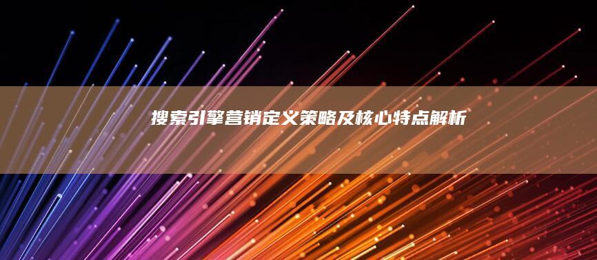 搜索引擎营销：定义、策略及核心特点解析